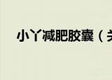 小丫减肥胶囊（关于小丫减肥胶囊介绍）