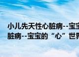 小儿先天性心脏病--宝宝的“心”世界（关于小儿先天性心脏病--宝宝的“心”世界介绍）