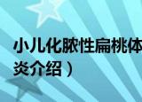 小儿化脓性扁桃体炎（关于小儿化脓性扁桃体炎介绍）