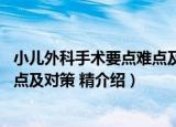 小儿外科手术要点难点及对策 精（关于小儿外科手术要点难点及对策 精介绍）