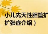 小儿先天性胆管扩张症（关于小儿先天性胆管扩张症介绍）