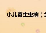 小儿寄生虫病（关于小儿寄生虫病介绍）