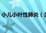 小儿小叶性肺炎（关于小儿小叶性肺炎介绍）