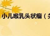 小儿喉乳头状瘤（关于小儿喉乳头状瘤介绍）