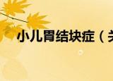 小儿胃结块症（关于小儿胃结块症介绍）