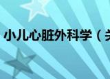 小儿心脏外科学（关于小儿心脏外科学介绍）