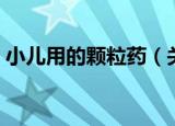 小儿用的颗粒药（关于小儿用的颗粒药介绍）