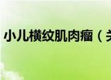 小儿横纹肌肉瘤（关于小儿横纹肌肉瘤介绍）