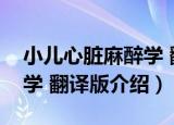 小儿心脏麻醉学 翻译版（关于小儿心脏麻醉学 翻译版介绍）