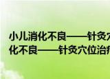 小儿消化不良——针灸穴位治疗常见病一本通（关于小儿消化不良——针灸穴位治疗常见病一本通介绍）