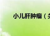 小儿肝肿瘤（关于小儿肝肿瘤介绍）