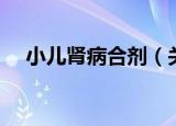 小儿肾病合剂（关于小儿肾病合剂介绍）