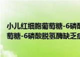小儿红细胞葡萄糖-6磷酸脱氢酶缺乏症（关于小儿红细胞葡萄糖-6磷酸脱氢酶缺乏症介绍）