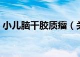 小儿脑干胶质瘤（关于小儿脑干胶质瘤介绍）