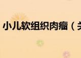 小儿软组织肉瘤（关于小儿软组织肉瘤介绍）