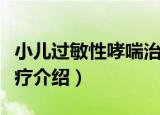 小儿过敏性哮喘治疗（关于小儿过敏性哮喘治疗介绍）