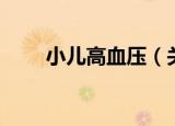 小儿高血压（关于小儿高血压介绍）