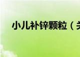 小儿补锌颗粒（关于小儿补锌颗粒介绍）