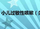 小儿过敏性咳嗽（关于小儿过敏性咳嗽介绍）