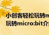 小创客轻松玩转micro:bit（关于小创客轻松玩转micro:bit介绍）