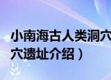 小南海古人类洞穴遗址（关于小南海古人类洞穴遗址介绍）