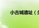 小古城遗址（关于小古城遗址介绍）