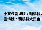 小双侠剧场版：新机械大集合！决战玩具国！（关于小双侠剧场版：新机械大集合！决战玩具国！介绍）