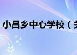 小吕乡中心学校（关于小吕乡中心学校介绍）