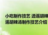 小吃制作技艺 逍遥胡辣汤制作技艺（关于小吃制作技艺 逍遥胡辣汤制作技艺介绍）