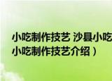 小吃制作技艺 沙县小吃制作技艺（关于小吃制作技艺 沙县小吃制作技艺介绍）