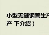 小型无缝钢管生产 下（关于小型无缝钢管生产 下介绍）