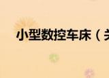 小型数控车床（关于小型数控车床介绍）