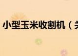 小型玉米收割机（关于小型玉米收割机介绍）