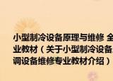 小型制冷设备原理与维修 全国中等职业技术学校制冷与空调设备维修专业教材（关于小型制冷设备原理与维修 全国中等职业技术学校制冷与空调设备维修专业教材介绍）