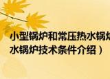 小型锅炉和常压热水锅炉技术条件（关于小型锅炉和常压热水锅炉技术条件介绍）