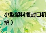 小型塑料瓶封口机（关于小型塑料瓶封口机介绍）