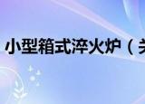 小型箱式淬火炉（关于小型箱式淬火炉介绍）