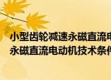 小型齿轮减速永磁直流电动机技术条件（关于小型齿轮减速永磁直流电动机技术条件介绍）