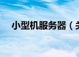 小型机服务器（关于小型机服务器介绍）