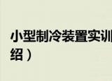 小型制冷装置实训（关于小型制冷装置实训介绍）