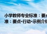 小学教师专业标准：要点·行动·示例（关于小学教师专业标准：要点·行动·示例介绍）