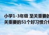 小学1-3年级 至关重要的51个好习惯（关于小学1-3年级 至关重要的51个好习惯介绍）