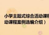 小学主题式综合活动课程案例选编（关于小学主题式综合活动课程案例选编介绍）