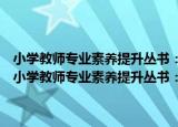 小学教师专业素养提升丛书：“诊疗式”主题教研的理论与实践（关于小学教师专业素养提升丛书：“诊疗式”主题教研的理论与实践介绍）