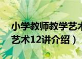 小学教师教学艺术12讲（关于小学教师教学艺术12讲介绍）