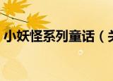 小妖怪系列童话（关于小妖怪系列童话介绍）