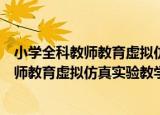 小学全科教师教育虚拟仿真实验教学项目（关于小学全科教师教育虚拟仿真实验教学项目介绍）