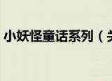 小妖怪童话系列（关于小妖怪童话系列介绍）