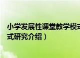 小学发展性课堂教学模式研究（关于小学发展性课堂教学模式研究介绍）