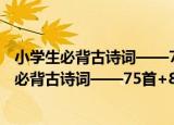 小学生必背古诗词——75首+80首+名句赏析（关于小学生必背古诗词——75首+80首+名句赏析介绍）